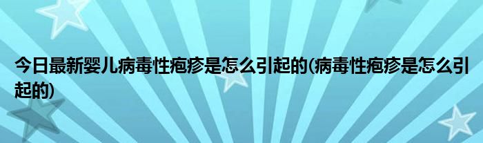 今日最新婴儿病毒性疱疹是怎么引起的(病毒性疱疹是怎么引起的)