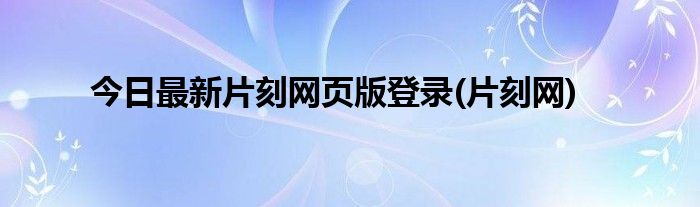 今日最新片刻网页版登录(片刻网)