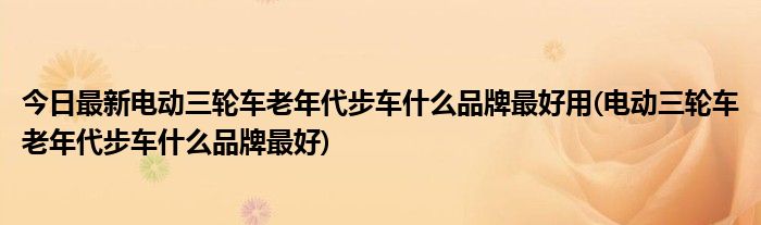 今日最新电动三轮车老年代步车什么品牌最好用(电动三轮车老年代步车什么品牌最好)