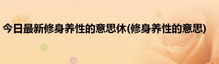 今日最新修身养性的意思休(修身养性的意思)