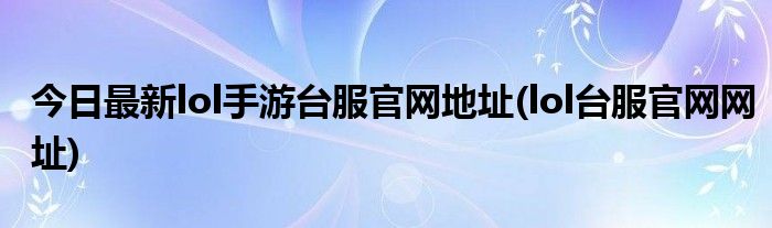 今日最新lol手游台服官网地址(lol台服官网网址)