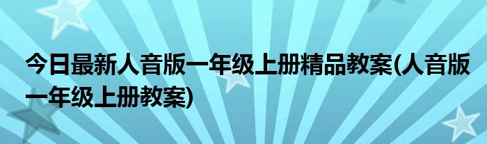 今日最新人音版一年级上册精品教案(人音版一年级上册教案)
