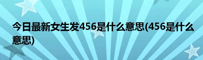 今日最新女生发456是什么意思(456是什么意思)