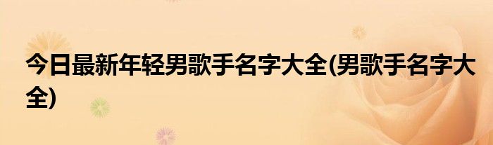 今日最新年轻男歌手名字大全(男歌手名字大全)