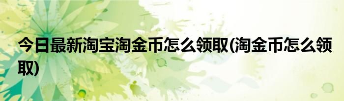 今日最新淘宝淘金币怎么领取(淘金币怎么领取)