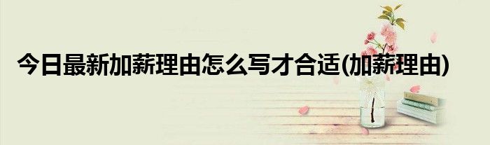 今日最新加薪理由怎么写才合适(加薪理由)