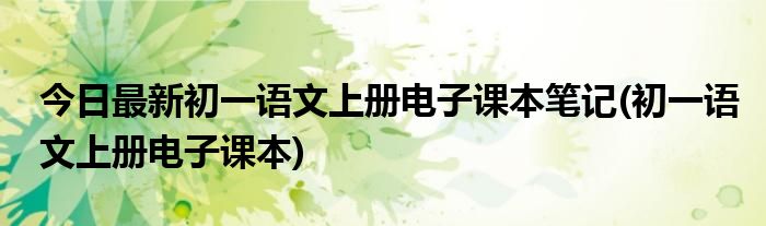 今日最新初一语文上册电子课本笔记(初一语文上册电子课本)