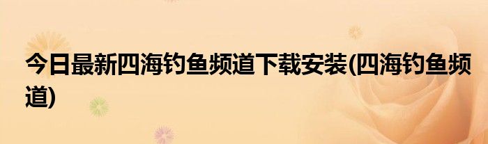 今日最新四海钓鱼频道下载安装(四海钓鱼频道)