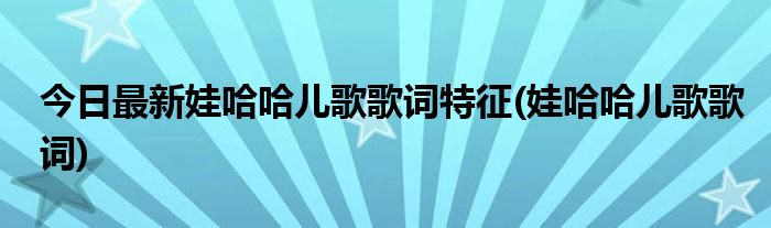 今日最新娃哈哈儿歌歌词特征(娃哈哈儿歌歌词)