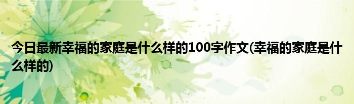 今日最新幸福的家庭是什么样的100字作文(幸福的家庭是什么样的)