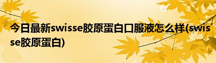 今日最新swisse胶原蛋白口服液怎么样(swisse胶原蛋白)