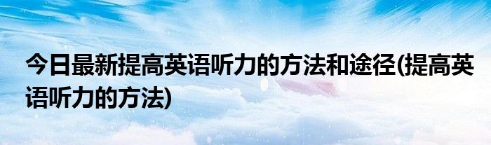 今日最新提高英语听力的方法和途径(提高英语听力的方法)