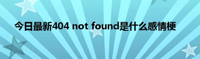 今日最新404 not found是什么感情梗