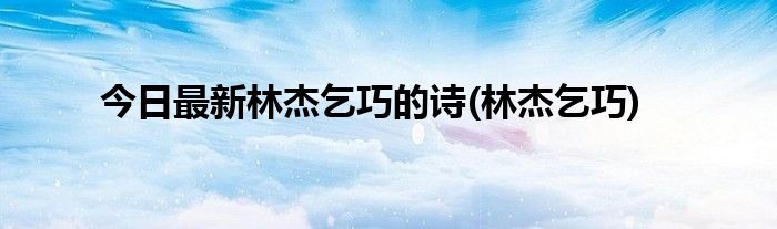 今日最新林杰乞巧的诗(林杰乞巧)