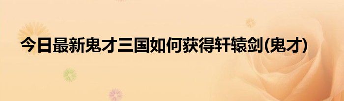 今日最新鬼才三国如何获得轩辕剑(鬼才)