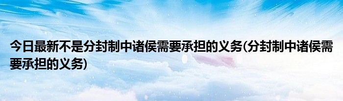 今日最新不是分封制中诸侯需要承担的义务(分封制中诸侯需要承担的义务)