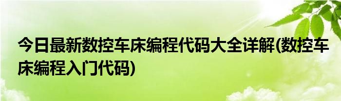 今日最新数控车床编程代码大全详解(数控车床编程入门代码)