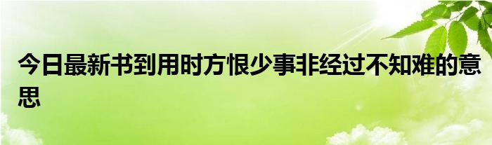 今日最新书到用时方恨少事非经过不知难的意思
