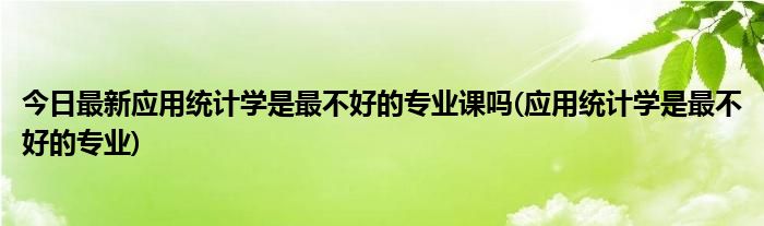 今日最新应用统计学是最不好的专业课吗(应用统计学是最不好的专业)