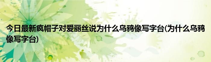 今日最新疯帽子对爱丽丝说为什么乌鸦像写字台(为什么乌鸦像写字台)