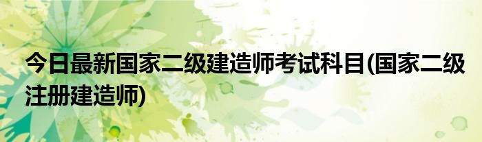 今日最新国家二级建造师考试科目(国家二级注册建造师)