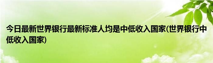 今日最新世界银行最新标准人均是中低收入国家(世界银行中低收入国家)