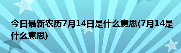 今日最新农历7月14日是什么意思(7月14是什么意思)