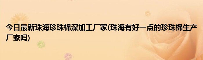 今日最新珠海珍珠棉深加工厂家(珠海有好一点的珍珠棉生产厂家吗)