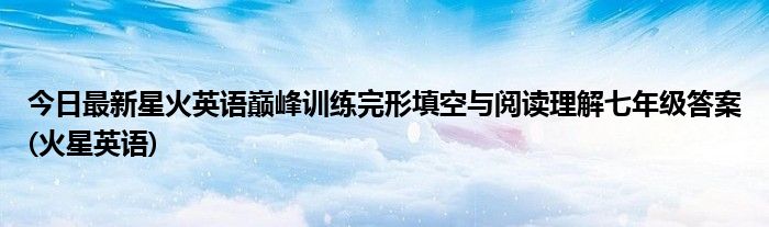 今日最新星火英语巅峰训练完形填空与阅读理解七年级答案(火星英语)