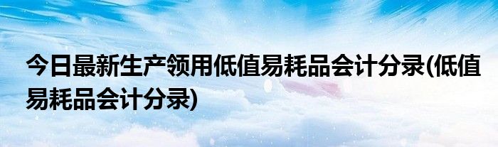 今日最新生产领用低值易耗品会计分录(低值易耗品会计分录)
