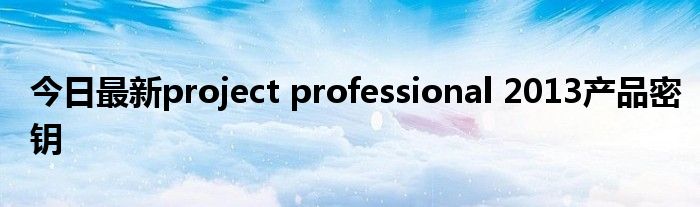 今日最新project professional 2013产品密钥