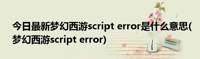今日最新梦幻西游script error是什么意思(梦幻西游script error)