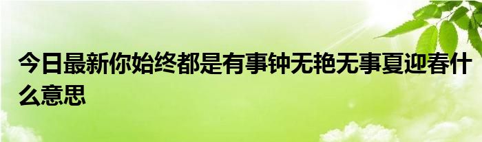 今日最新你始终都是有事钟无艳无事夏迎春什么意思