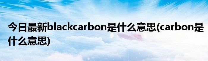 今日最新blackcarbon是什么意思(carbon是什么意思)