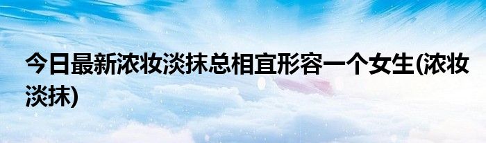 今日最新浓妆淡抹总相宜形容一个女生(浓妆淡抹)