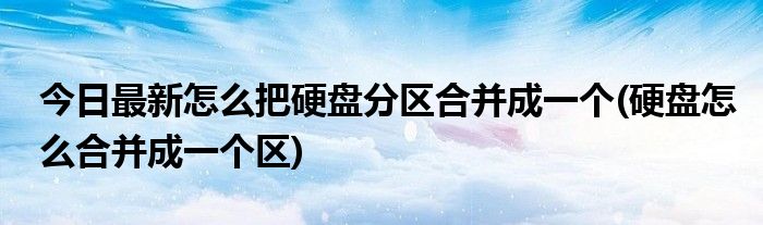 今日最新怎么把硬盘分区合并成一个(硬盘怎么合并成一个区)