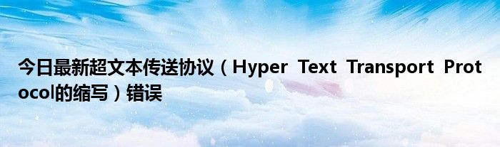 今日最新超文本传送协议(Hyper Text Transport Protocol的缩写)错误