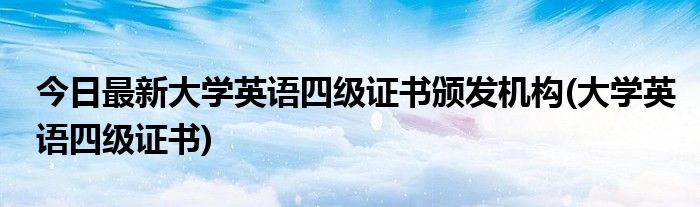 今日最新大学英语四级证书颁发机构(大学英语四级证书)
