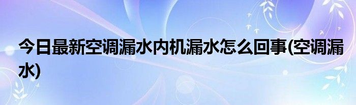 今日最新空调漏水内机漏水怎么回事(空调漏水)