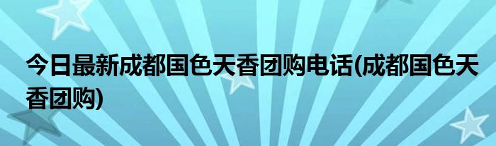 今日最新成都国色天香团购电话(成都国色天香团购)
