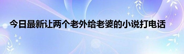 今日最新让两个老外给老婆的小说打电话