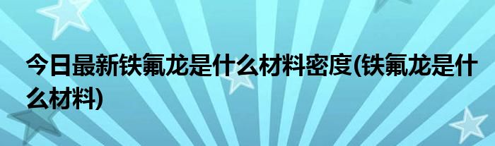 今日最新铁氟龙是什么材料密度(铁氟龙是什么材料)