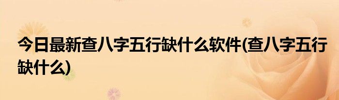今日最新查八字五行缺什么软件(查八字五行缺什么)
