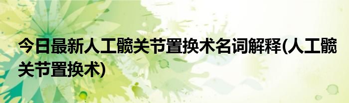 今日最新人工髋关节置换术名词解释(人工髋关节置换术)