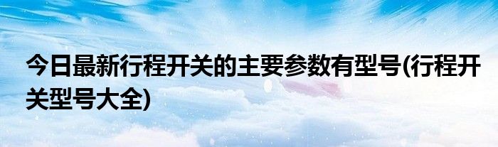 今日最新行程开关的主要参数有型号(行程开关型号大全)