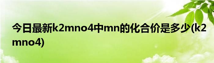 今日最新k2mno4中mn的化合价是多少(k2mno4)