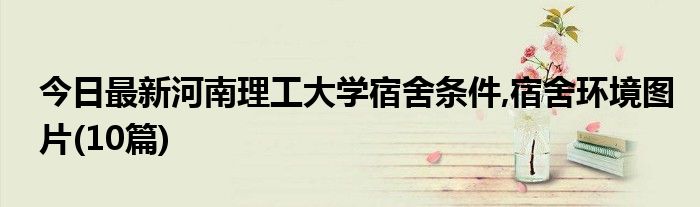 今日最新河南理工大学宿舍条件,宿舍环境图片(10篇)