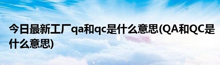 今日最新工厂qa和qc是什么意思(QA和QC是什么意思)