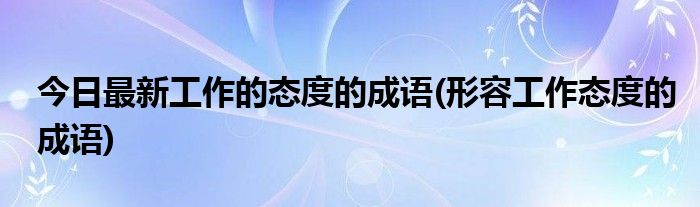 今日最新工作的态度的成语(形容工作态度的成语)