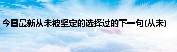 今日最新从未被坚定的选择过的下一句(从未)